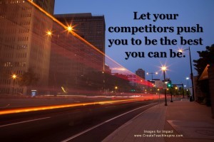 Let your competitors push you to be the best you can be.