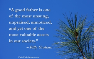 "A good father is one of the most unsung, unpraised, unnoticed, and yet one of the most valuable assets in our society." – Billy Graham