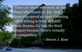 "There are those who work all day. Those who dream all day. And those who spend an hour dreaming before setting to work to fulfill those dreams. Go into the third category because there's virtually no competition." – Steven J. Ross
