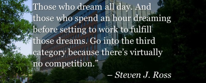 "There are those who work all day. Those who dream all day. And those who spend an hour dreaming before setting to work to fulfill those dreams. Go into the third category because there's virtually no competition." – Steven J. Ross