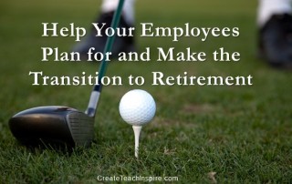 Help Your Employees Plan for and Make the Transition to Retirement