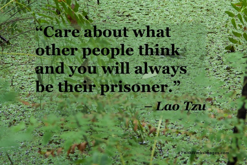 Care about what other people think and you will always be their prisoner.