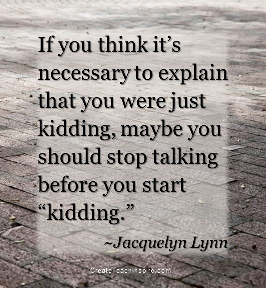 If you think it’s necessary to explain that you were just kidding, maybe you should stop talking before you start “kidding.” - Jacquelyn Lynn