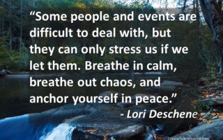 "Some people and events are difficult to deal with, but they can only stress us if we let them. Breathe in calm, breathe out chaos, and anchor yourself in peace." Lori Desche