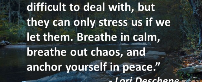 "Some people and events are difficult to deal with, but they can only stress us if we let them. Breathe in calm, breathe out chaos, and anchor yourself in peace." Lori Desche