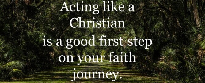 Acting like a Christian is a good first step on your faith journey.